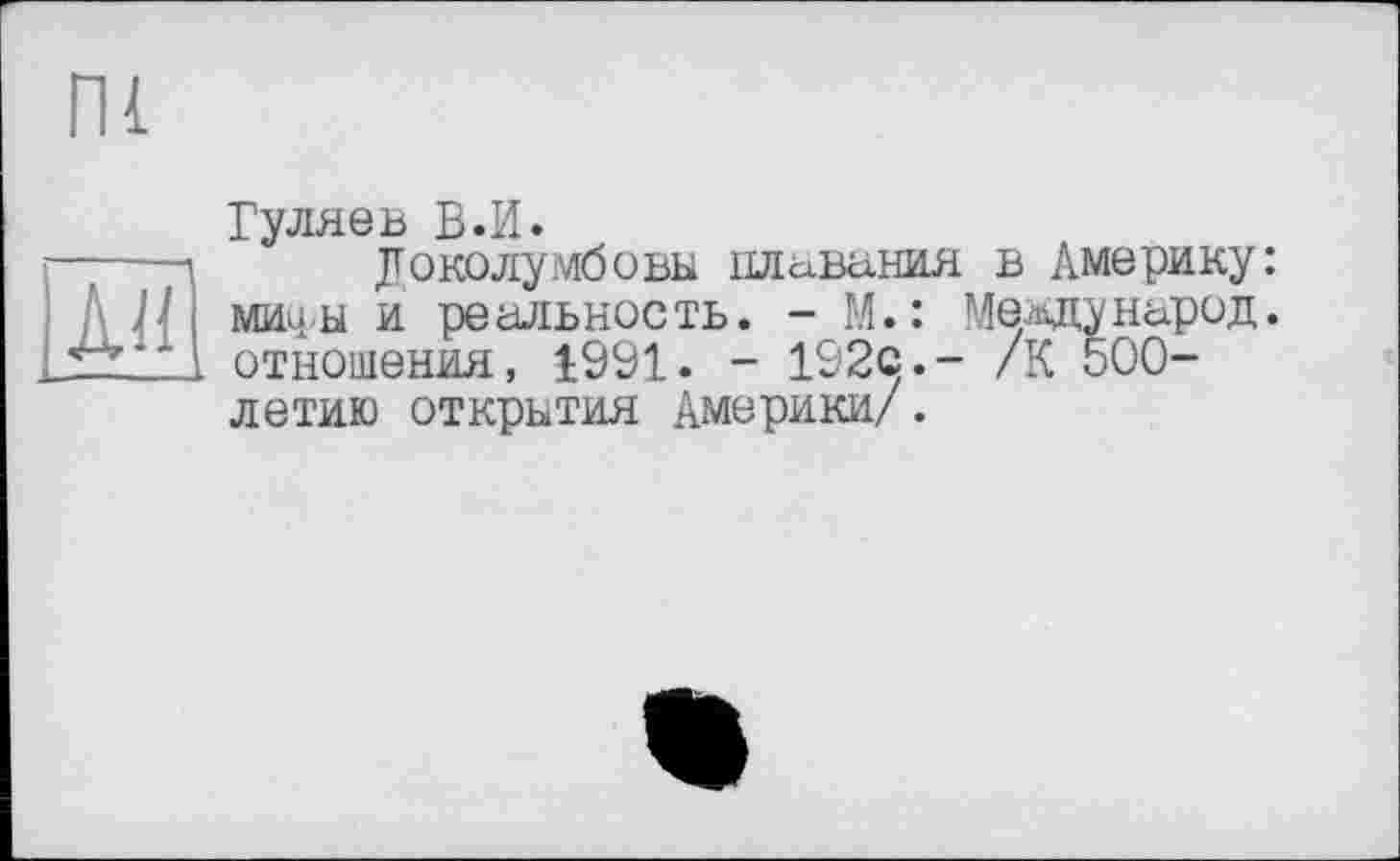 ﻿Гуляев В.И.
Доходу?лбовы плавания в Америку: мич ы и ре альнос ть. - М. : Мехлу народ. отношения, 1991. - 192Q.- /К 500-летию открытия Америки/.